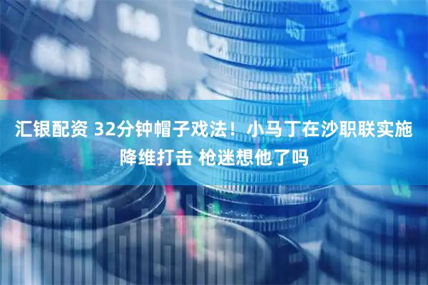 汇银配资 32分钟帽子戏法!小马丁在沙职联实施降维打击 枪迷想他了吗