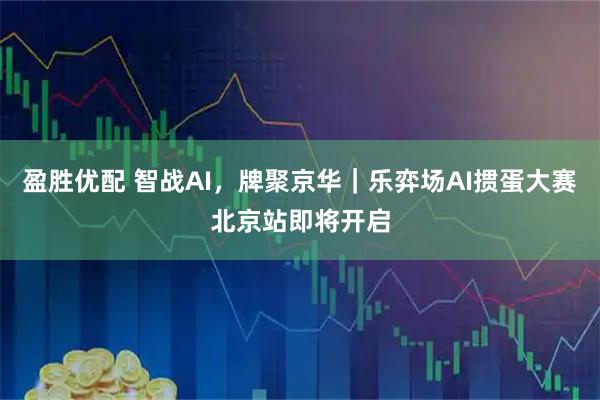 盈胜优配 智战AI，牌聚京华｜乐弈场AI掼蛋大赛北京站即将开启