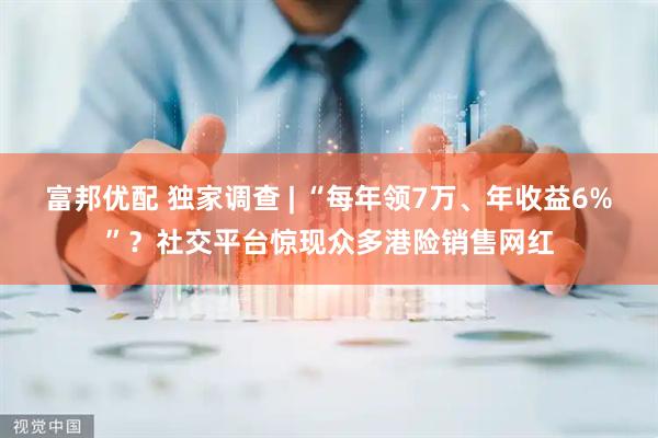 富邦优配 独家调查 | “每年领7万、年收益6%”?社交平台惊现众多港险销售网红