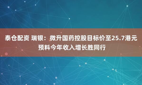 泰仓配资 瑞银：微升国药控股目标价至25.7港元 预料今年收入增长胜同行