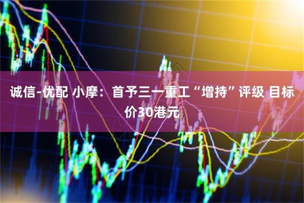 诚信-优配 小摩：首予三一重工“增持”评级 目标价30港元