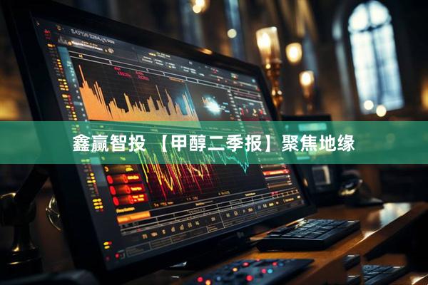 鑫赢智投 【甲醇二季报】聚焦地缘