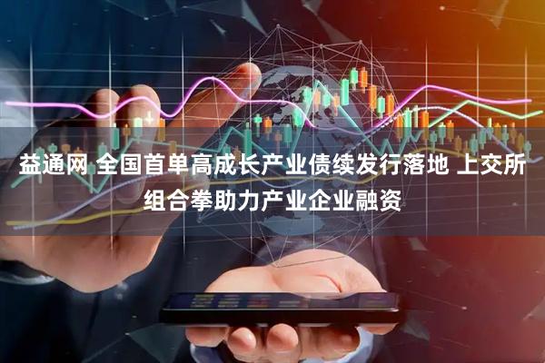 益通网 全国首单高成长产业债续发行落地 上交所组合拳助力产业企业融资