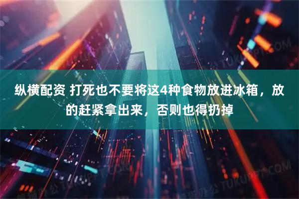 纵横配资 打死也不要将这4种食物放进冰箱，放的赶紧拿出来，否则也得扔掉