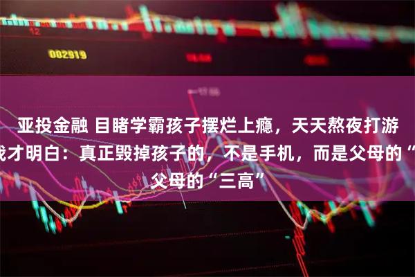 亚投金融 目睹学霸孩子摆烂上瘾，天天熬夜打游戏，我才明白：真正毁掉孩子的，不是手机，而是父母的“三高”