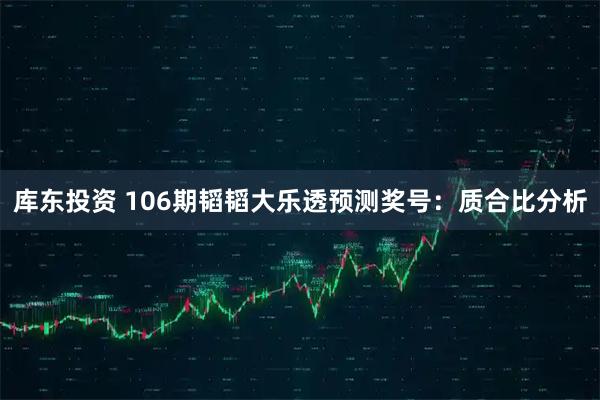 库东投资 106期韬韬大乐透预测奖号：质合比分析