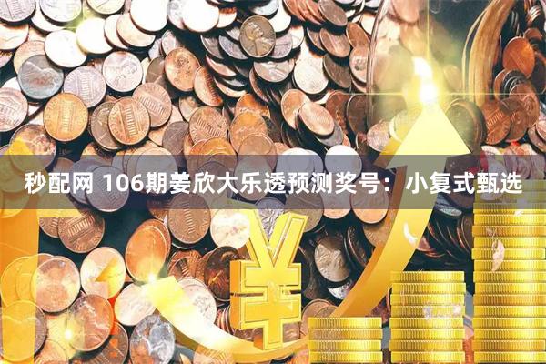 秒配网 106期姜欣大乐透预测奖号：小复式甄选