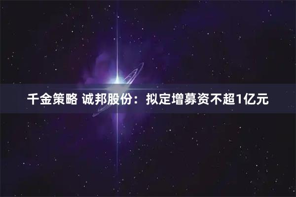 千金策略 诚邦股份：拟定增募资不超1亿元