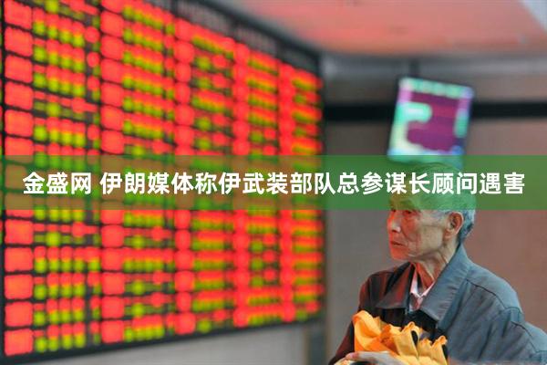 金盛网 伊朗媒体称伊武装部队总参谋长顾问遇害