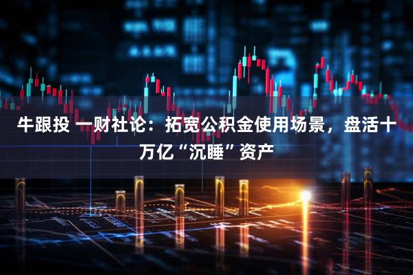 牛跟投 一财社论：拓宽公积金使用场景，盘活十万亿“沉睡”资产