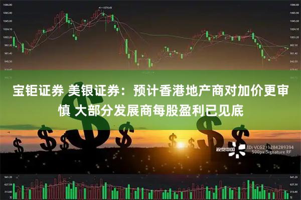 宝钜证券 美银证券：预计香港地产商对加价更审慎 大部分发展商每股盈利已见底