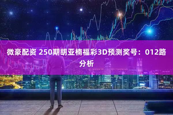 微豪配资 250期胡亚楠福彩3D预测奖号：012路分析