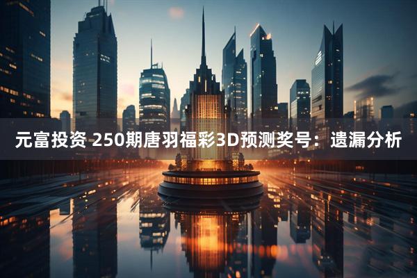 元富投资 250期唐羽福彩3D预测奖号：遗漏分析