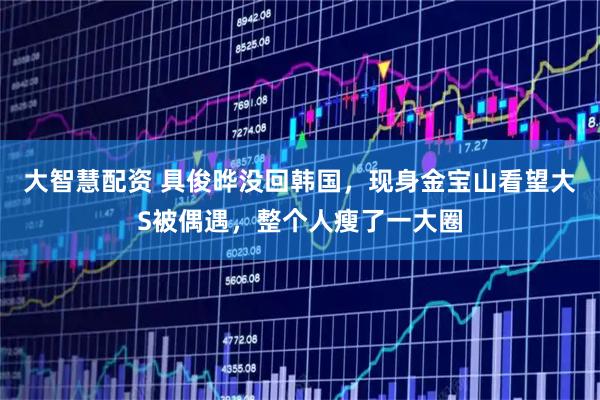 大智慧配资 具俊晔没回韩国,现身金宝山看望大S被偶遇,整个人瘦了一大圈