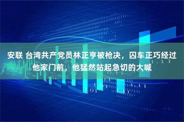 安联 台湾共产党员林正亨被枪决，囚车正巧经过他家门前，他猛然站起急切的大喊