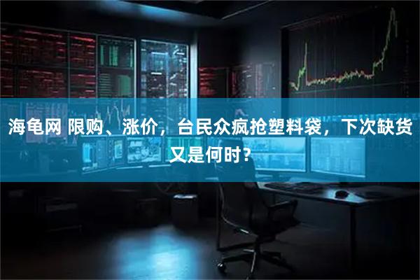 海龟网 限购、涨价,台民众疯抢塑料袋,下次缺货又是何时?