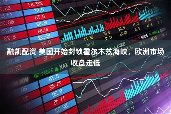 融凯配资 美国开始封锁霍尔木兹海峡，欧洲市场收盘走低