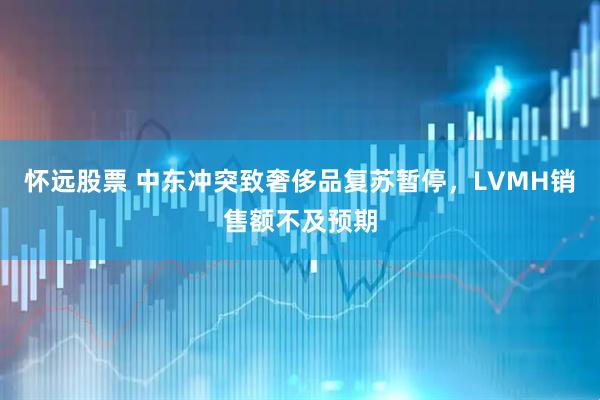 怀远股票 中东冲突致奢侈品复苏暂停，LVMH销售额不及预期