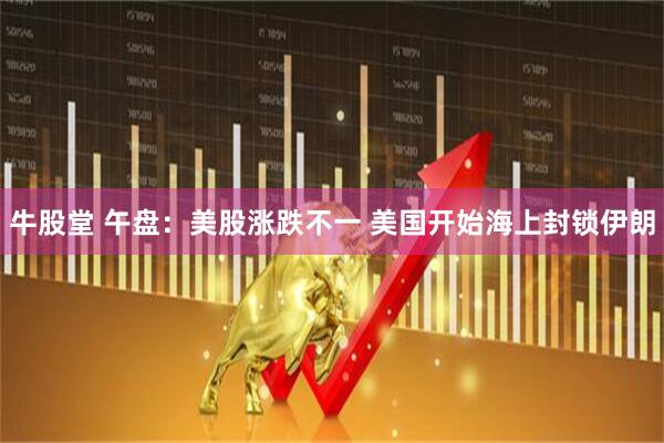 牛股堂 午盘：美股涨跌不一 美国开始海上封锁伊朗
