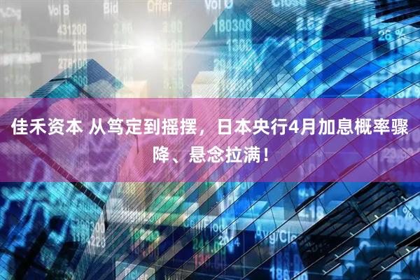 佳禾资本 从笃定到摇摆，日本央行4月加息概率骤降、悬念拉满！