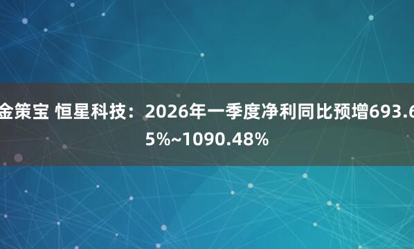 金策宝 恒星科技：2026年一季度净利同比预增693.65%~1090.48%