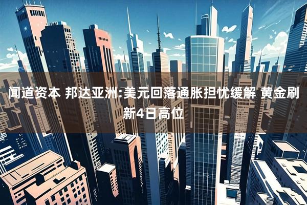 闻道资本 邦达亚洲:美元回落通胀担忧缓解 黄金刷新4日高位