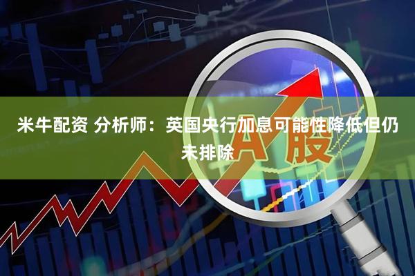 米牛配资 分析师：英国央行加息可能性降低但仍未排除