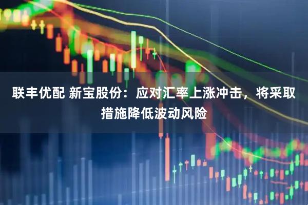 联丰优配 新宝股份:应对汇率上涨冲击,将采取措施降低波动风险