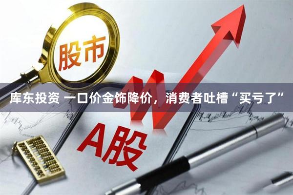库东投资 一口价金饰降价，消费者吐槽“买亏了”