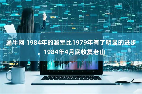 通牛网 1984年的越军比1979年有了明显的进步。1984年4月底收复老山