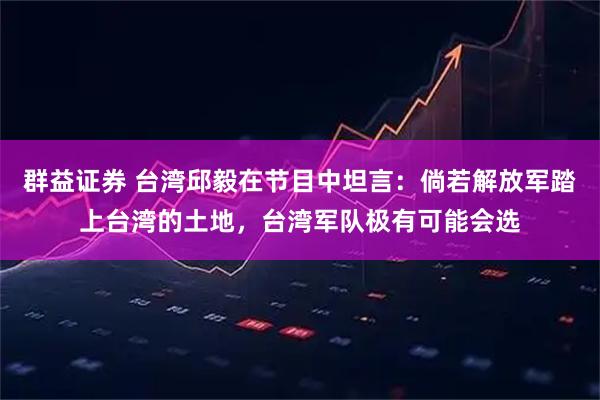 群益证券 台湾邱毅在节目中坦言：倘若解放军踏上台湾的土地，台湾军队极有可能会选