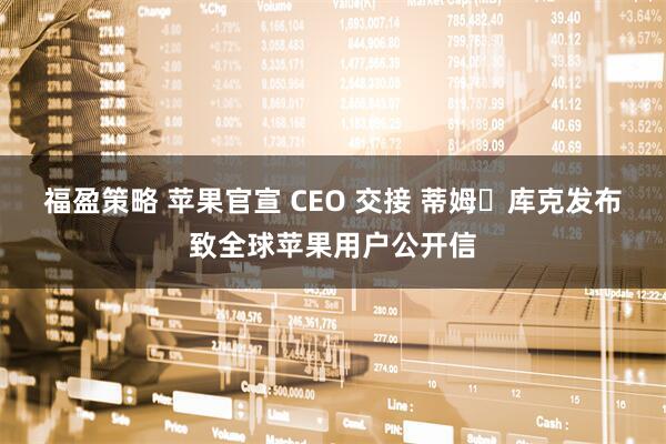福盈策略 苹果官宣 CEO 交接 蒂姆・库克发布致全球苹果用户公开信