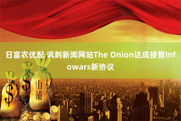 日富农优配 讽刺新闻网站The Onion达成接管Infowars新协议