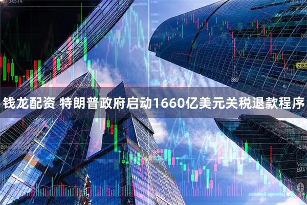 钱龙配资 特朗普政府启动1660亿美元关税退款程序