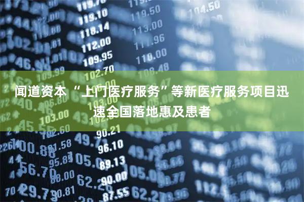 闻道资本 “上门医疗服务”等新医疗服务项目迅速全国落地惠及患者