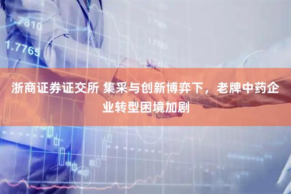 浙商证券证交所 集采与创新博弈下,老牌中药企业转型困境加剧