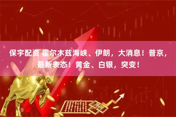 保宇配资 霍尔木兹海峡、伊朗，大消息！普京，最新表态！黄金、白银，突变！