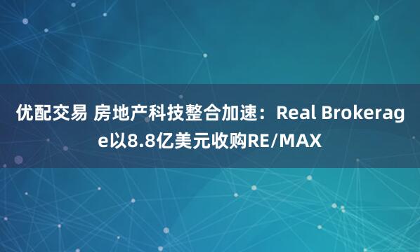 优配交易 房地产科技整合加速：Real Brokerage以8.8亿美元收购RE/MAX