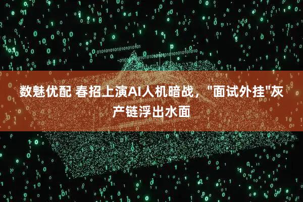 数魅优配 春招上演AI人机暗战,"面试外挂"灰产链浮出水面