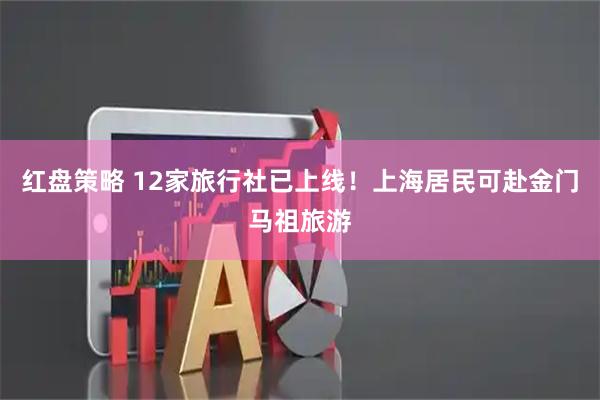 红盘策略 12家旅行社已上线！上海居民可赴金门马祖旅游