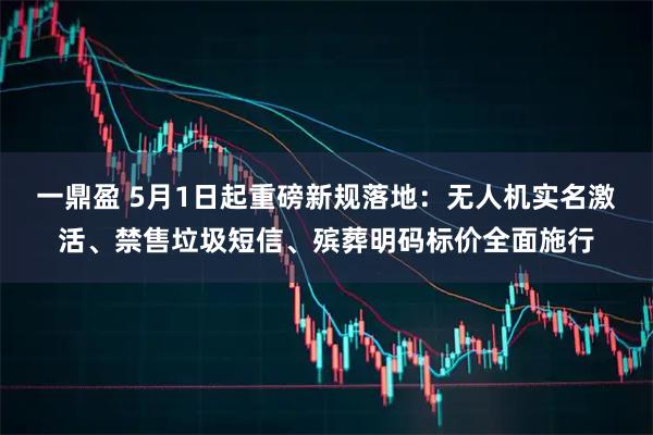 一鼎盈 5月1日起重磅新规落地：无人机实名激活、禁售垃圾短信、殡葬明码标价全面施行