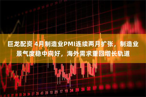 巨龙配资 4月制造业PMI连续两月扩张，制造业景气度稳中向好，海外需求重回增长轨道
