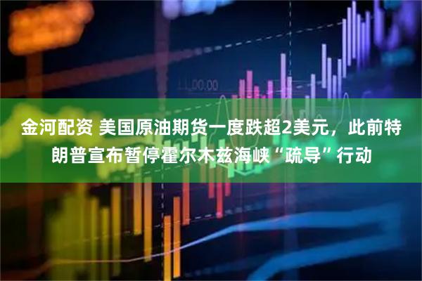 金河配资 美国原油期货一度跌超2美元，此前特朗普宣布暂停霍尔木兹海峡“疏导”行动