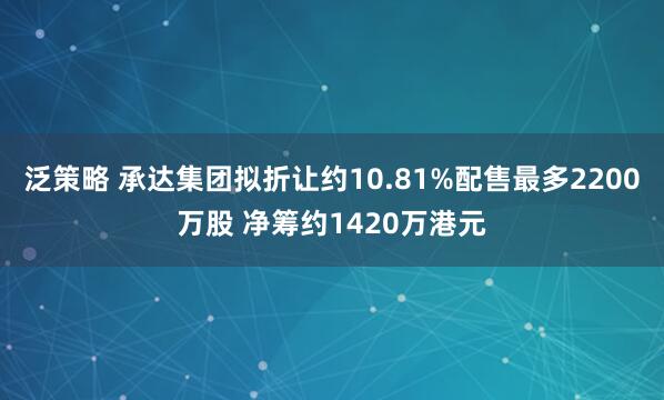 泛策略 承达集团拟折让约10.81%配售最多2200万股 净筹约1420万港元