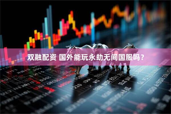 双融配资 国外能玩永劫无间国服吗？