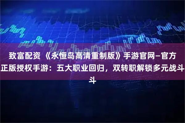 致富配资 《永恒岛高清重制版》手游官网—官方正版授权手游：五大职业回归，双转职解锁多元战斗