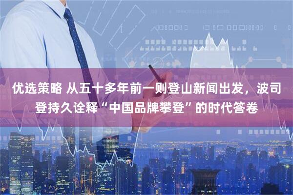 优选策略 从五十多年前一则登山新闻出发，波司登持久诠释“中国品牌攀登”的时代答卷
