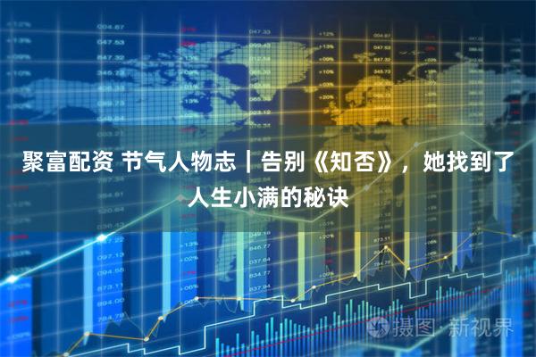 聚富配资 节气人物志|告别《知否》,她找到了人生小满的秘诀