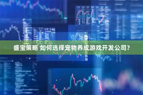 盛宝策略 如何选择宠物养成游戏开发公司？