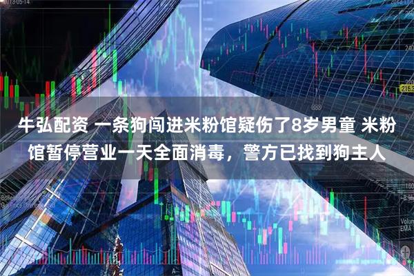 牛弘配资 一条狗闯进米粉馆疑伤了8岁男童 米粉馆暂停营业一天全面消毒，警方已找到狗主人